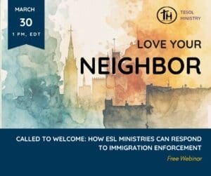 Love Your Neighbor. Called to Welcome: How ESL Ministries Can Respond to Immigration Enforcement Webinar